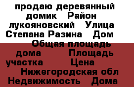 продаю деревянный домик › Район ­ лукояновский › Улица ­ Степана Разина › Дом ­ 60 › Общая площадь дома ­ 34 › Площадь участка ­ 10 › Цена ­ 170 000 - Нижегородская обл. Недвижимость » Дома, коттеджи, дачи продажа   
